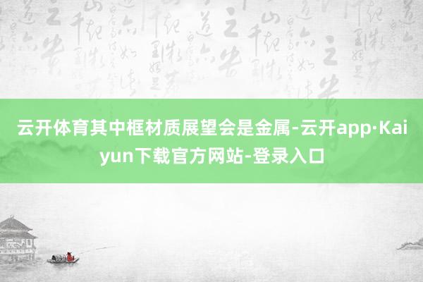 云开体育其中框材质展望会是金属-云开app·Kaiyun下载官方网站-登录入口