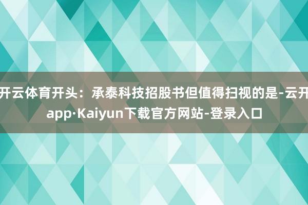 开云体育开头：承泰科技招股书　　但值得扫视的是-云开app·Kaiyun下载官方网站-登录入口