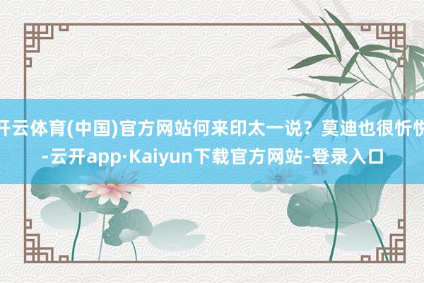 开云体育(中国)官方网站何来印太一说？莫迪也很忻悦-云开app·Kaiyun下载官方网站-登录入口