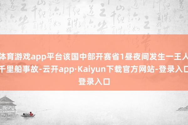 体育游戏app平台该国中部开赛省1昼夜间发生一王人千里船事故-云开app·Kaiyun下载官方网站-登录入口