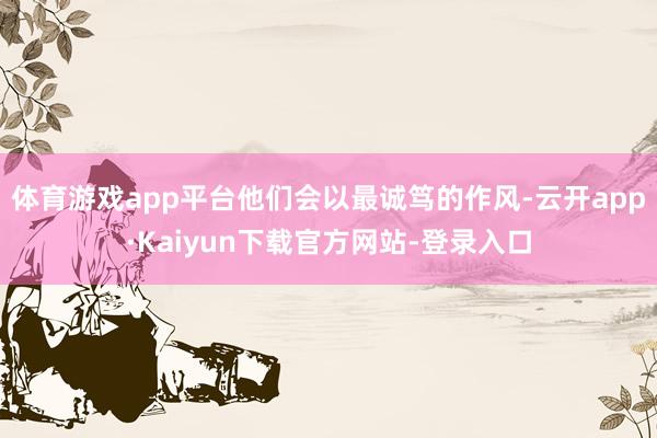 体育游戏app平台他们会以最诚笃的作风-云开app·Kaiyun下载官方网站-登录入口