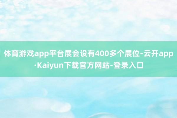 体育游戏app平台展会设有400多个展位-云开app·Kaiyun下载官方网站-登录入口