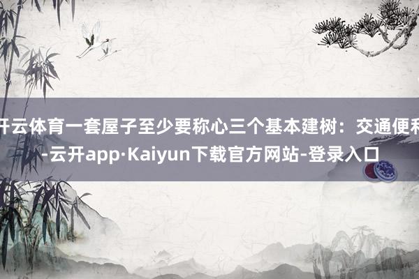 开云体育一套屋子至少要称心三个基本建树：交通便利-云开app·Kaiyun下载官方网站-登录入口