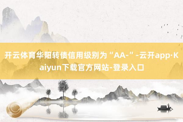 开云体育华阳转债信用级别为“AA-”-云开app·Kaiyun下载官方网站-登录入口