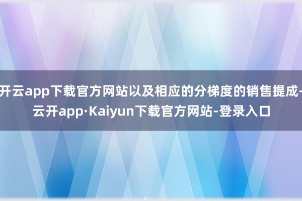 开云app下载官方网站以及相应的分梯度的销售提成-云开app·Kaiyun下载官方网站-登录入口