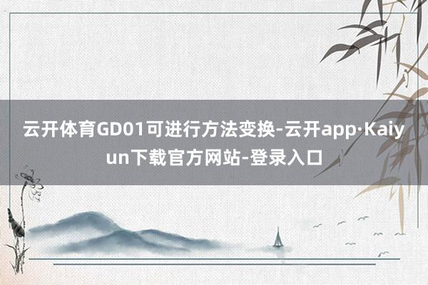 云开体育GD01可进行方法变换-云开app·Kaiyun下载官方网站-登录入口