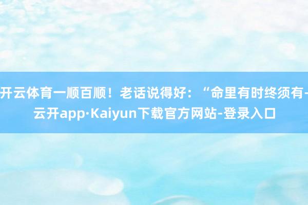 开云体育一顺百顺！老话说得好：“命里有时终须有-云开app·Kaiyun下载官方网站-登录入口