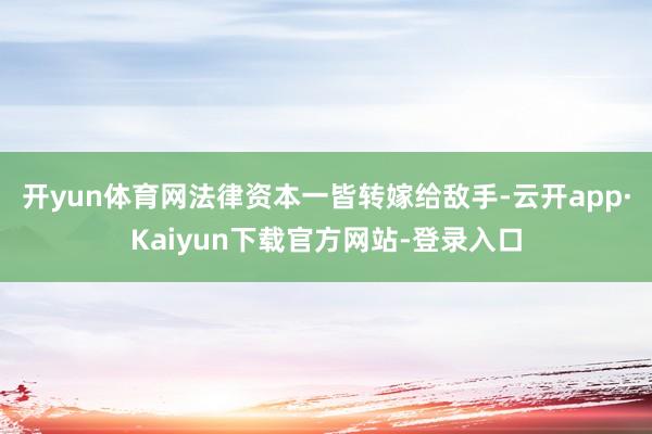 开yun体育网法律资本一皆转嫁给敌手-云开app·Kaiyun下载官方网站-登录入口