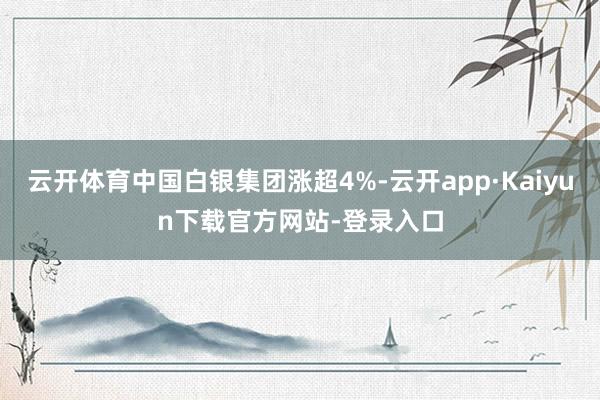 云开体育中国白银集团涨超4%-云开app·Kaiyun下载官方网站-登录入口