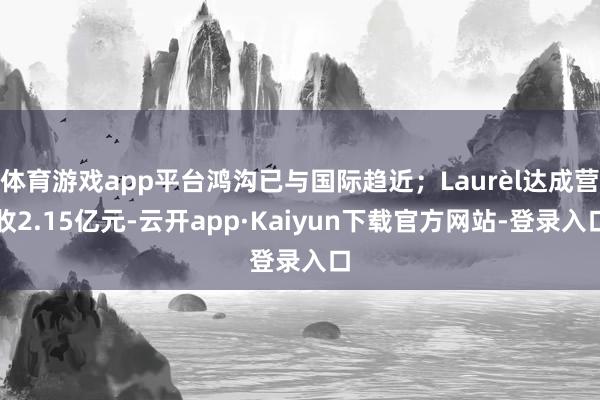 体育游戏app平台鸿沟已与国际趋近；Laurèl达成营收2.15亿元-云开app·Kaiyun下载官方网站-登录入口