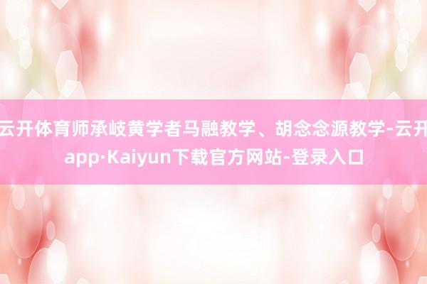 云开体育师承岐黄学者马融教学、胡念念源教学-云开app·Kaiyun下载官方网站-登录入口