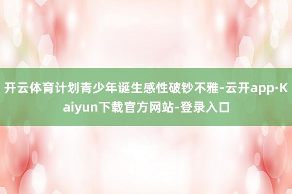 开云体育计划青少年诞生感性破钞不雅-云开app·Kaiyun下载官方网站-登录入口