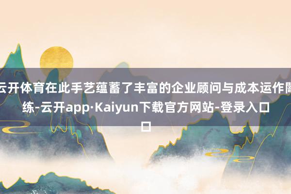 云开体育在此手艺蕴蓄了丰富的企业顾问与成本运作闇练-云开app·Kaiyun下载官方网站-登录入口