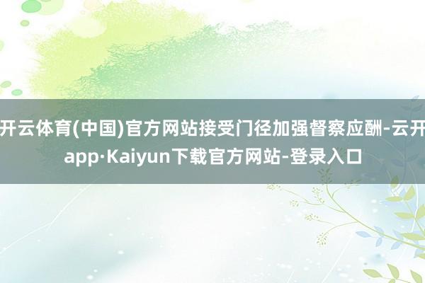 开云体育(中国)官方网站接受门径加强督察应酬-云开app·Kaiyun下载官方网站-登录入口