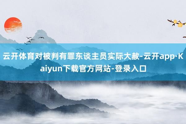 云开体育对被判有罪东谈主员实际大赦-云开app·Kaiyun下载官方网站-登录入口