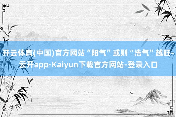 开云体育(中国)官方网站“阳气”或则“浩气”越旺-云开app·Kaiyun下载官方网站-登录入口