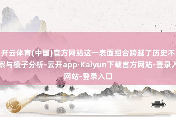 开云体育(中国)官方网站这一表面组合跨越了历史不雅察与模子分析-云开app·Kaiyun下载官方网站-登录入口