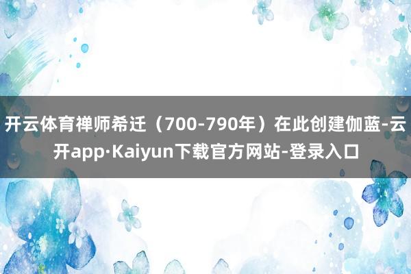 开云体育禅师希迁（700-790年）在此创建伽蓝-云开app·Kaiyun下载官方网站-登录入口