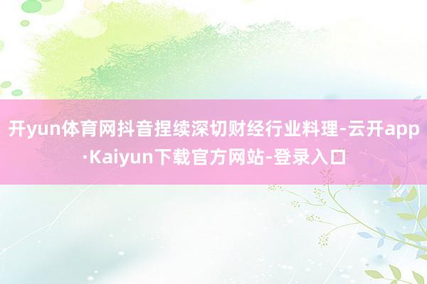 开yun体育网抖音捏续深切财经行业料理-云开app·Kaiyun下载官方网站-登录入口