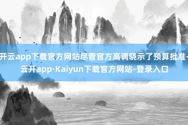 开云app下载官方网站尽管官方高调晓示了预算批准-云开app·Kaiyun下载官方网站-登录入口