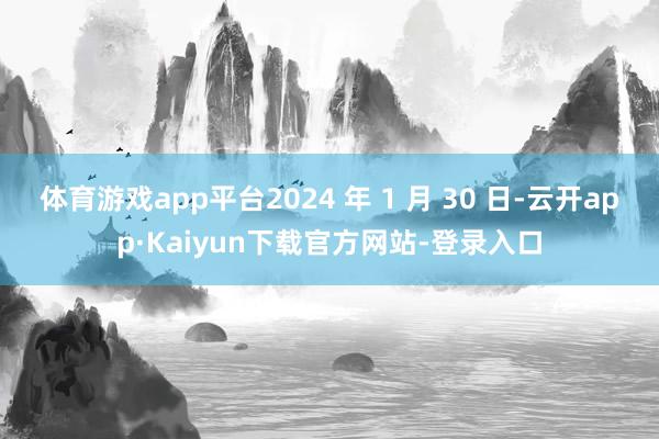 体育游戏app平台2024 年 1 月 30 日-云开app·Kaiyun下载官方网站-登录入口