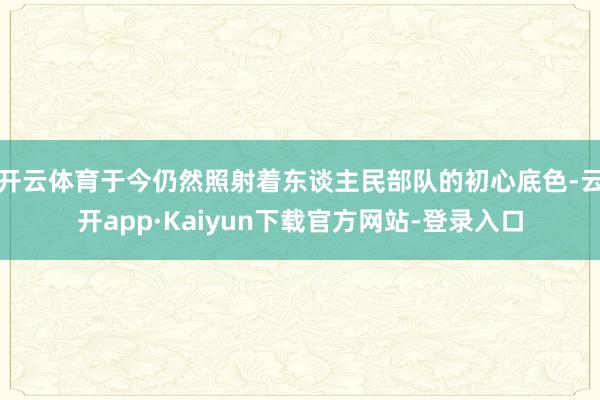 开云体育于今仍然照射着东谈主民部队的初心底色-云开app·Kaiyun下载官方网站-登录入口