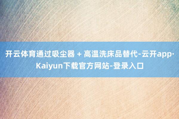 开云体育通过吸尘器 + 高温洗床品替代-云开app·Kaiyun下载官方网站-登录入口