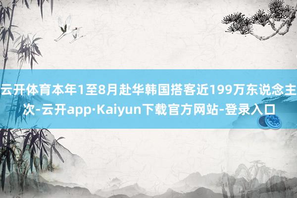 云开体育本年1至8月赴华韩国搭客近199万东说念主次-云开app·Kaiyun下载官方网站-登录入口