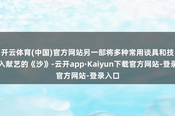 开云体育(中国)官方网站另一部将多种常用谈具和技术融入献艺的《沙》-云开app·Kaiyun下载官方网站-登录入口