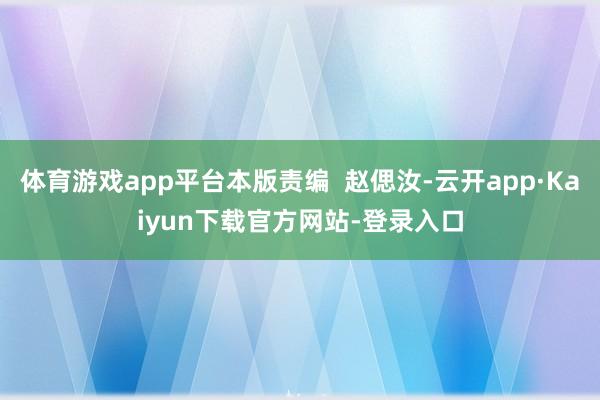 体育游戏app平台本版责编  赵偲汝-云开app·Kaiyun下载官方网站-登录入口