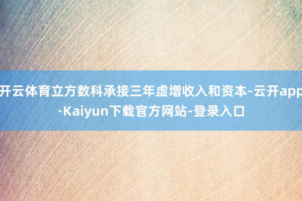 开云体育立方数科承接三年虚增收入和资本-云开app·Kaiyun下载官方网站-登录入口