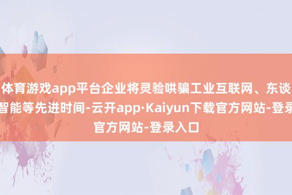 体育游戏app平台企业将灵验哄骗工业互联网、东谈主工智能等先进时间-云开app·Kaiyun下载官方网站-登录入口