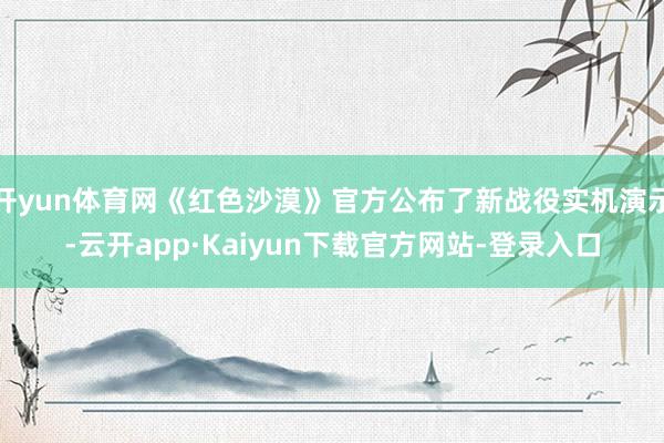 开yun体育网《红色沙漠》官方公布了新战役实机演示-云开app·Kaiyun下载官方网站-登录入口