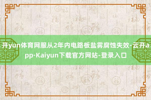 开yun体育网服从2年内电路板盐雾腐蚀失效-云开app·Kaiyun下载官方网站-登录入口