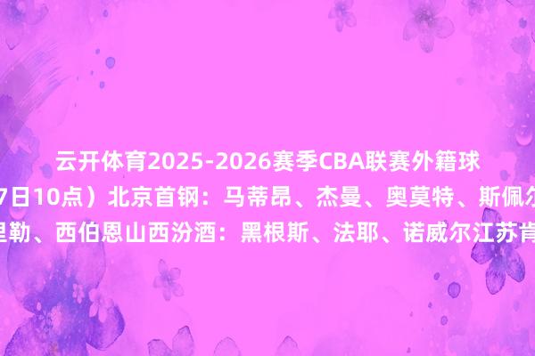 云开体育2025-2026赛季CBA联赛外籍球员注册信息（适度12月7日10点）北京首钢：马蒂昂、杰曼、奥莫特、斯佩尔曼北京控股：佩里、里勒、西伯恩山西汾酒：黑根斯、法耶、诺威尔江苏肯帝亚：亨特、贾尔斯、罗伯特-爱德华兹青岛国信海天：米奇、韦瑟斯庞、特雷沃-汤普森、约瑟夫-杨天津荣钢：哈姆雷特、大卫-詹姆斯、雷诺兹、克里斯托弗-克莱伯恩深圳新世纪：马里奇、特奎维恩-史小姐、德玛吉奥-维金斯（已更换