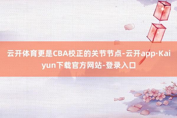 云开体育更是CBA校正的关节节点-云开app·Kaiyun下载官方网站-登录入口