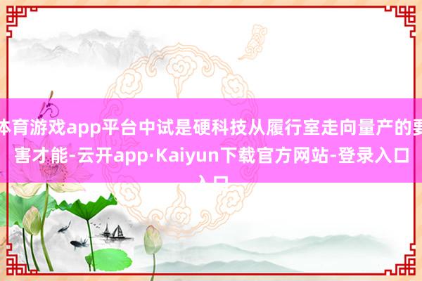 体育游戏app平台中试是硬科技从履行室走向量产的要害才能-云开app·Kaiyun下载官方网站-登录入口
