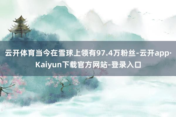 云开体育当今在雪球上领有97.4万粉丝-云开app·Kaiyun下载官方网站-登录入口