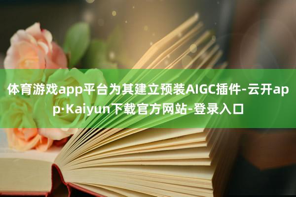 体育游戏app平台为其建立预装AIGC插件-云开app·Kaiyun下载官方网站-登录入口