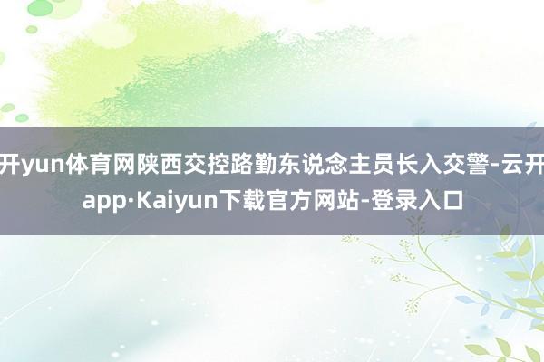 开yun体育网陕西交控路勤东说念主员长入交警-云开app·Kaiyun下载官方网站-登录入口