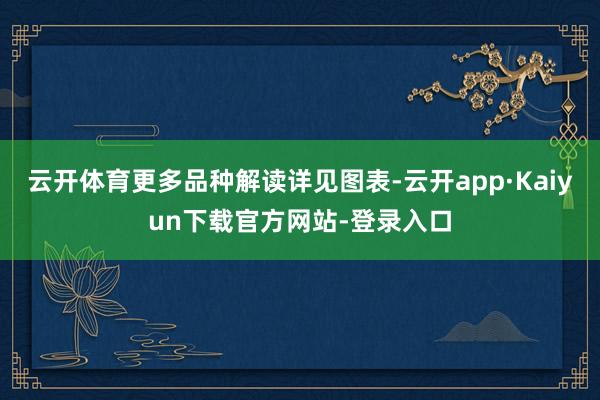 云开体育更多品种解读详见图表-云开app·Kaiyun下载官方网站-登录入口