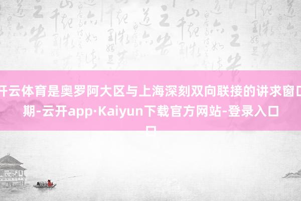 开云体育是奥罗阿大区与上海深刻双向联接的讲求窗口期-云开app·Kaiyun下载官方网站-登录入口