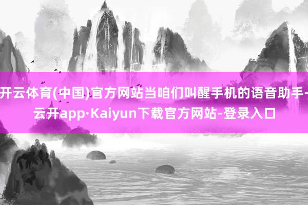 开云体育(中国)官方网站当咱们叫醒手机的语音助手-云开app·Kaiyun下载官方网站-登录入口