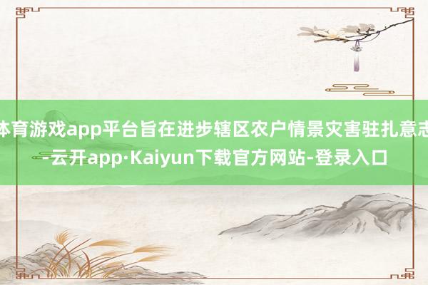 体育游戏app平台旨在进步辖区农户情景灾害驻扎意志-云开app·Kaiyun下载官方网站-登录入口