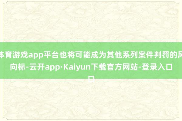 体育游戏app平台也将可能成为其他系列案件判罚的风向标-云开app·Kaiyun下载官方网站-登录入口