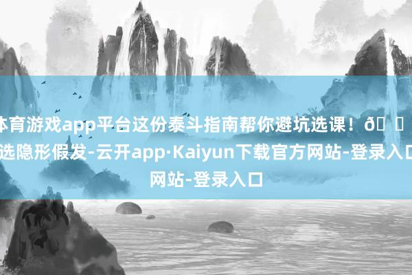 体育游戏app平台这份泰斗指南帮你避坑选课！🔍 选隐形假发-云开app·Kaiyun下载官方网站-登录入口