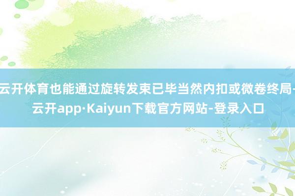 云开体育也能通过旋转发束已毕当然内扣或微卷终局-云开app·Kaiyun下载官方网站-登录入口