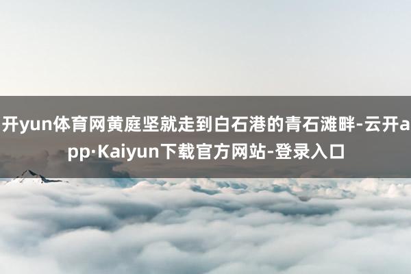 开yun体育网黄庭坚就走到白石港的青石滩畔-云开app·Kaiyun下载官方网站-登录入口