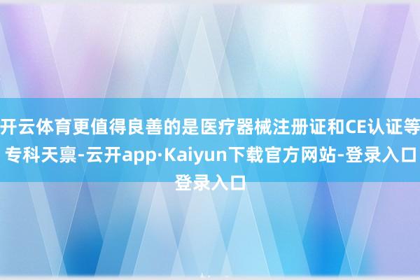 开云体育更值得良善的是医疗器械注册证和CE认证等专科天禀-云开app·Kaiyun下载官方网站-登录入口