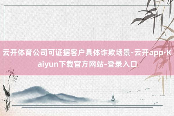 云开体育公司可证据客户具体诈欺场景-云开app·Kaiyun下载官方网站-登录入口